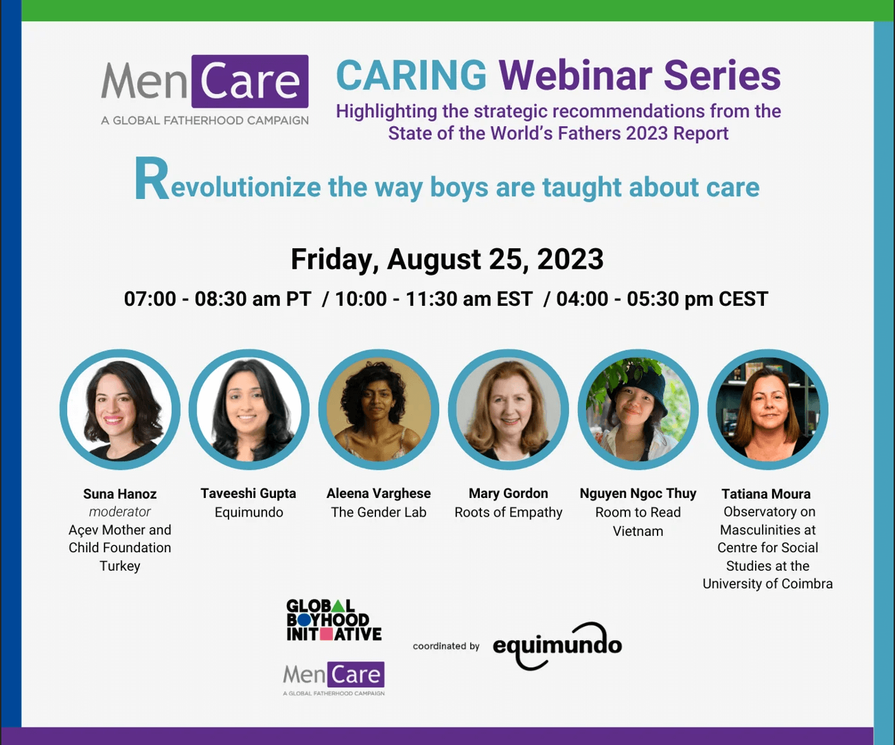 On August 25, 2023, please join a joint effort of Equimundo’s international campaigns, MenCare and the Global Boyhood Initiative, for the third webinar in the CARING series, “Revolutionize the way boys are taught about care,” highlighting strategic recommendations from the State of the World’s Fathers report.
